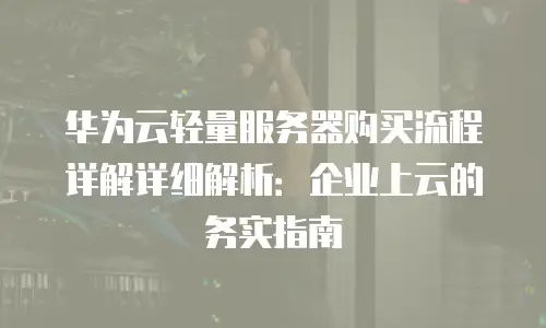 华为云轻量服务器购买流程详解详细解析：企业上云的务实指南