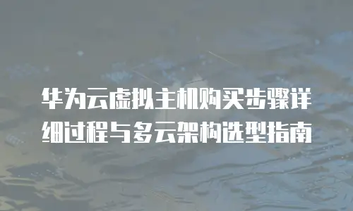 华为云虚拟主机购买步骤详细过程与多云架构选型指南