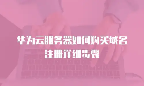 华为云服务器如何购买域名注册详细步骤