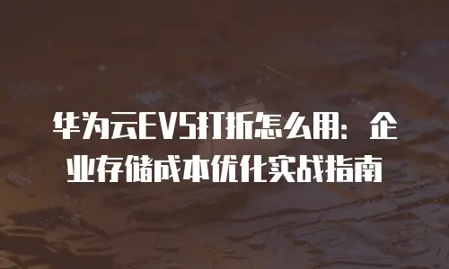 华为云EVS打折怎么用：企业存储成本优化实战指南