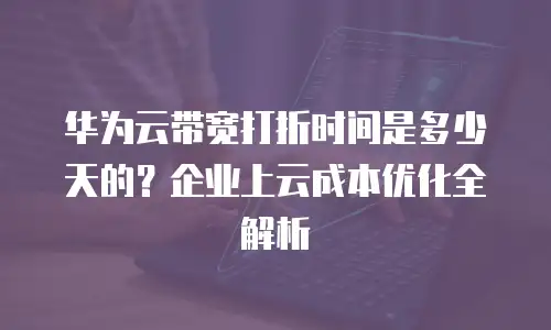 华为云带宽打折时间是多少天的？企业上云成本优化全解析
