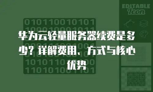 华为云轻量服务器续费是多少？详解费用、方式与核心优势