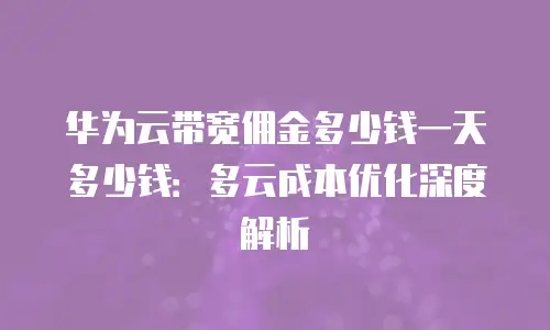 华为云带宽佣金多少钱一天多少钱：多云成本优化深度解析