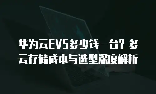 华为云EVS多少钱一台？多云存储成本与选型深度解析