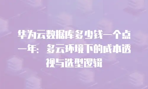 华为云数据库多少钱一个点一年：多云环境下的成本透视与选型逻辑