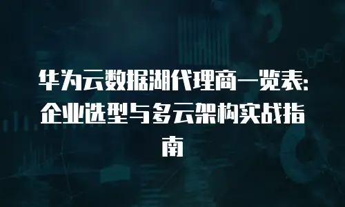华为云数据湖代理商一览表：企业选型与多云架构实战指南
