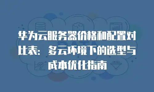 华为云服务器价格和配置对比表：多云环境下的选型与成本优化指南