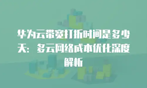 华为云带宽打折时间是多少天：多云网络成本优化深度解析