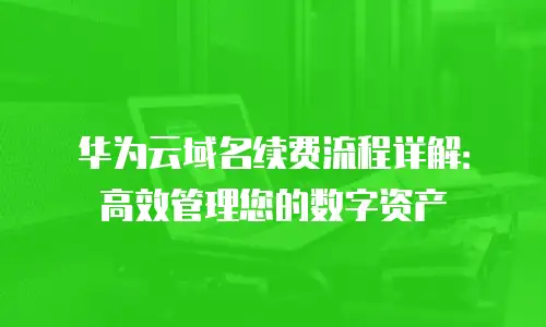 华为云域名续费流程详解：高效管理您的数字资产