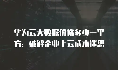 华为云大数据价格多少一平方：破解企业上云成本迷思