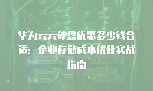 华为云云硬盘优惠多少钱合适：企业存储成本优化实战指南