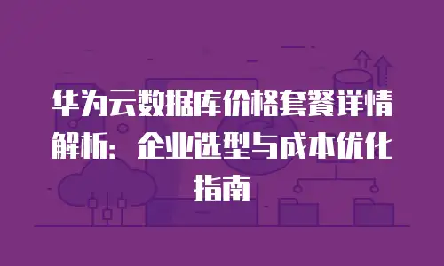 华为云数据库价格套餐详情解析：企业选型与成本优化指南