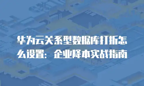 华为云关系型数据库打折怎么设置：企业降本实战指南