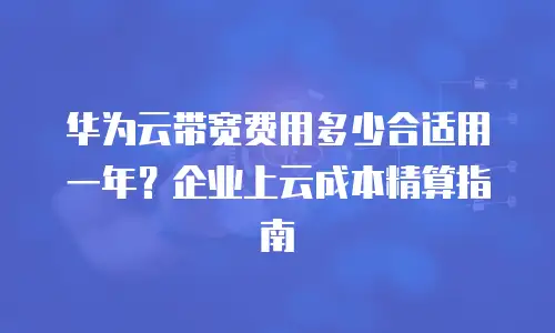华为云带宽费用多少合适用一年？企业上云成本精算指南