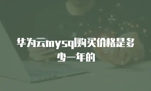 华为云mysql购买价格是多少一年的