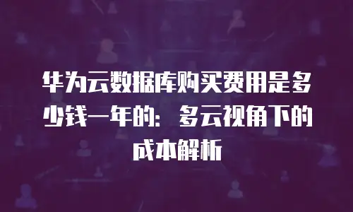 华为云数据库购买费用是多少钱一年的：多云视角下的成本解析