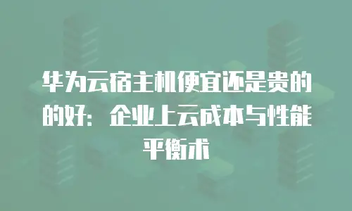 华为云宿主机便宜还是贵的的好：企业上云成本与性能平衡术