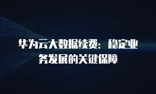 华为云大数据续费：稳定业务发展的关键保障