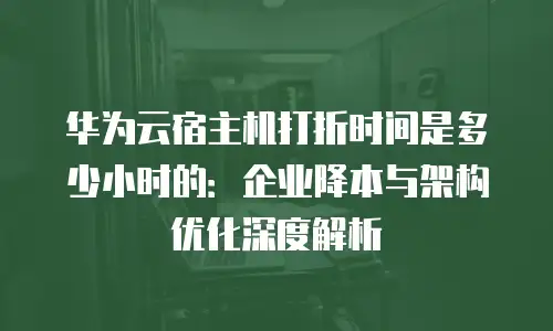 华为云宿主机打折时间是多少小时的：企业降本与架构优化深度解析