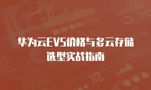 华为云EVS价格与多云存储选型实战指南