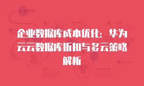 企业数据库成本优化：华为云云数据库折扣与多云策略解析