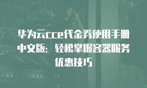 华为云cce代金券使用手册中文版：轻松掌握容器服务优惠技巧