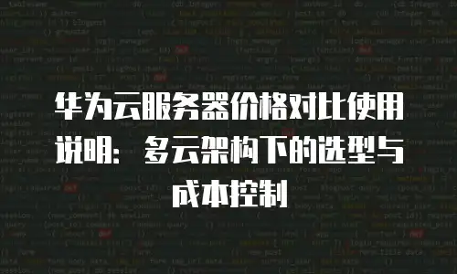 华为云服务器价格对比使用说明：多云架构下的选型与成本控制