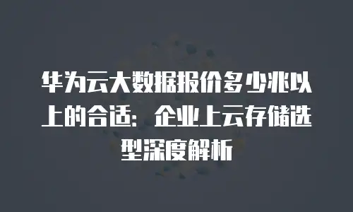 华为云大数据报价多少兆以上的合适：企业上云存储选型深度解析