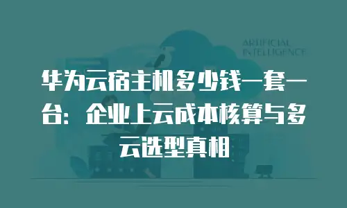 华为云宿主机多少钱一套一台：企业上云成本核算与多云选型真相