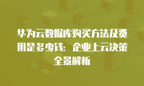 华为云数据库购买方法及费用是多少钱：企业上云决策全景解析