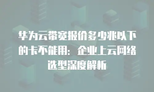 华为云带宽报价多少兆以下的卡不能用：企业上云网络选型深度解析