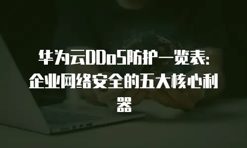 华为云DDoS防护一览表：企业网络安全的五大核心利器