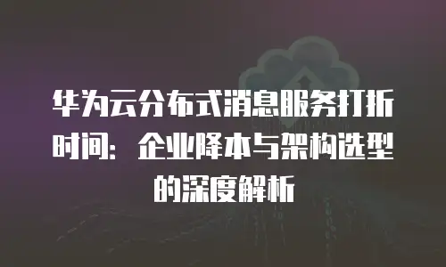 华为云分布式消息服务打折时间：企业降本与架构选型的深度解析