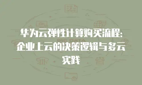 华为云弹性计算购买流程：企业上云的决策逻辑与多云实践