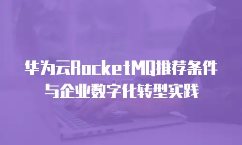 华为云RocketMQ推荐条件与企业数字化转型实践