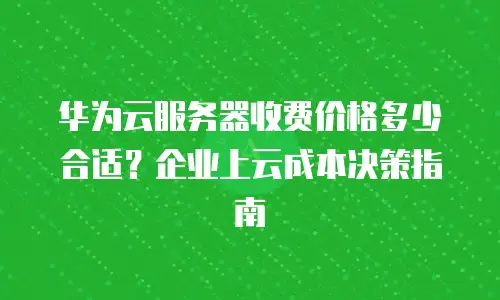 华为云服务器收费价格多少合适？企业上云成本决策指南