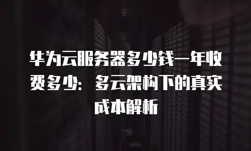 华为云服务器多少钱一年收费多少：多云架构下的真实成本解析