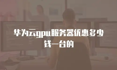 华为云gpu服务器优惠多少钱一台的