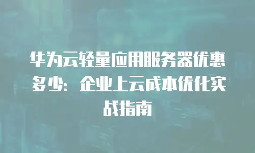 华为云轻量应用服务器优惠多少：企业上云成本优化实战指南