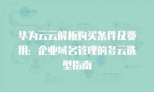 华为云云解析购买条件及费用：企业域名管理的多云选型指南
