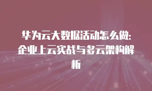 华为云大数据活动怎么做：企业上云实战与多云架构解析