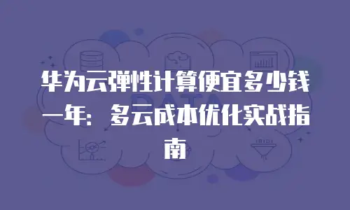华为云弹性计算便宜多少钱一年：多云成本优化实战指南