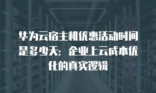 华为云宿主机优惠活动时间是多少天：企业上云成本优化的真实逻辑
