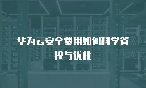 华为云安全费用如何科学管控与优化