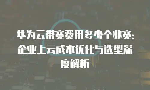 华为云带宽费用多少个兆宽：企业上云成本优化与选型深度解析