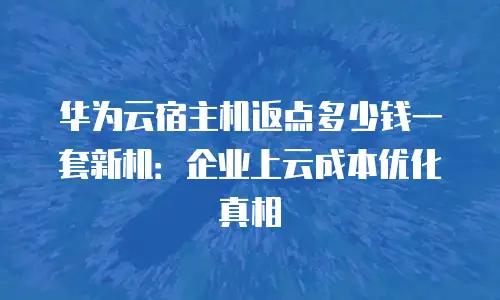 华为云宿主机返点多少钱一套新机：企业上云成本优化真相