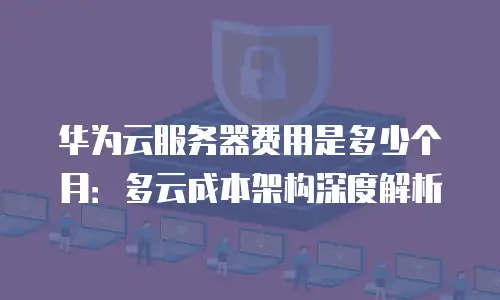 华为云服务器费用是多少个月：多云成本架构深度解析