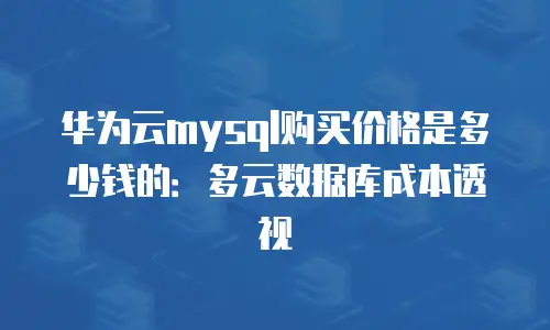 华为云mysql购买价格是多少钱的：多云数据库成本透视