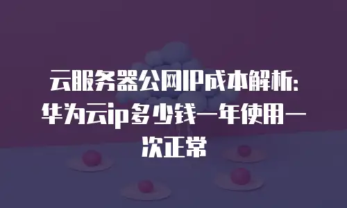 云服务器公网IP成本解析：华为云ip多少钱一年使用一次正常