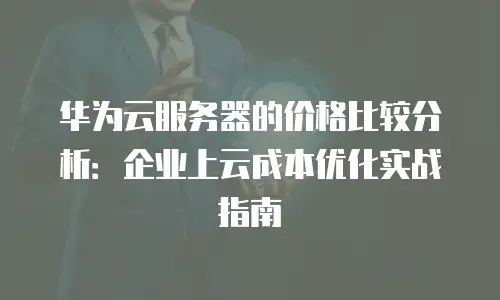 华为云服务器的价格比较分析：企业上云成本优化实战指南